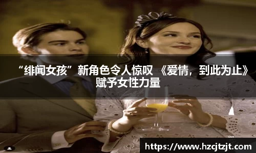 “绯闻女孩”新角色令人惊叹 《爱情，到此为止》赋予女性力量