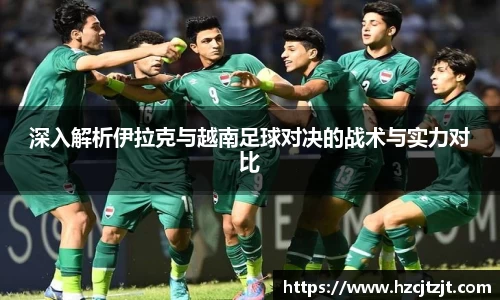 深入解析伊拉克与越南足球对决的战术与实力对比