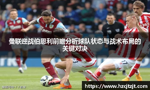 曼联迎战伯恩利前瞻分析球队状态与战术布局的关键对决