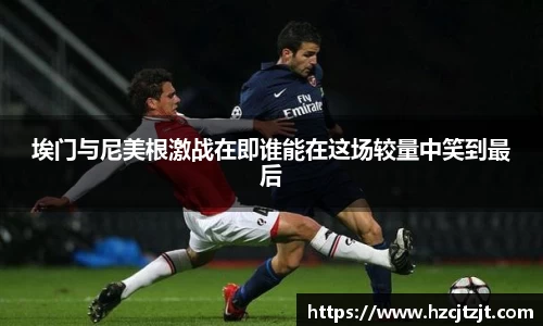 埃门与尼美根激战在即谁能在这场较量中笑到最后