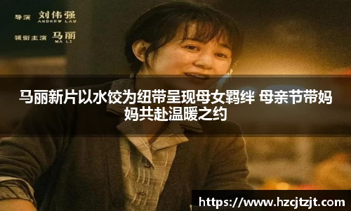 马丽新片以水饺为纽带呈现母女羁绊 母亲节带妈妈共赴温暖之约