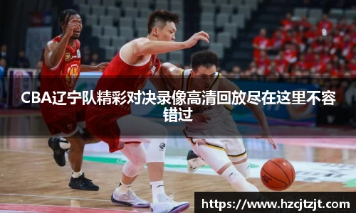CBA辽宁队精彩对决录像高清回放尽在这里不容错过