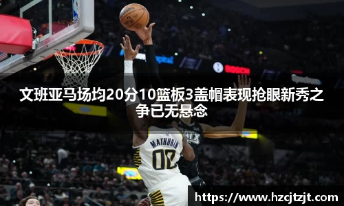 文班亚马场均20分10篮板3盖帽表现抢眼新秀之争已无悬念
