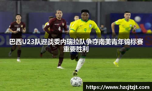 巴西U23队迎战委内瑞拉队争夺南美青年锦标赛重要胜利