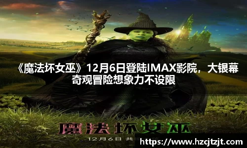《魔法坏女巫》12月6日登陆IMAX影院，大银幕奇观冒险想象力不设限