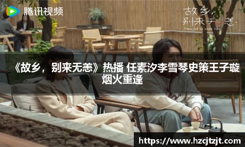 《故乡，别来无恙》热播 任素汐李雪琴史策王子璇烟火重逢