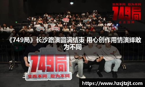 《749局》长沙路演圆满结束 用心创作用情演绎敢为不同