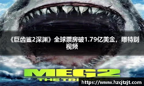 《巨齿鲨2深渊》全球票房破1.79亿美金，曝特别视频
