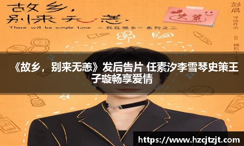IM电竞：《故乡，别来无恙》发后告片 任素汐李雪琴史策王子璇畅享爱情